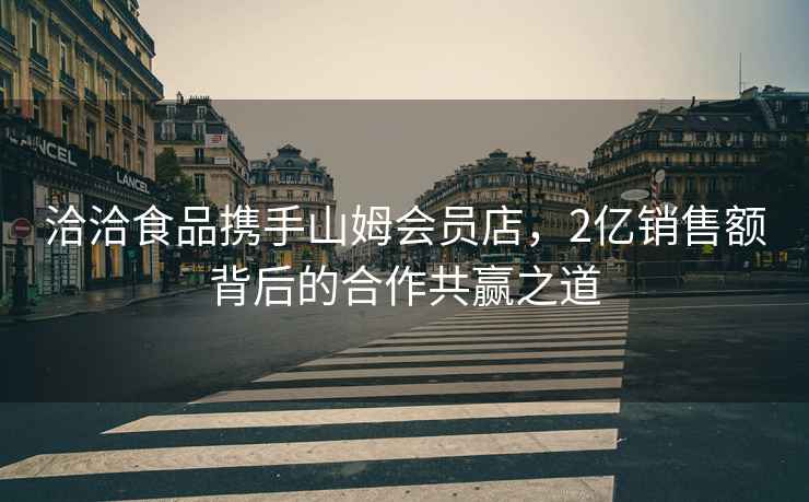 洽洽食品攜手山姆會員店，2億銷售額背后的合作共贏之道