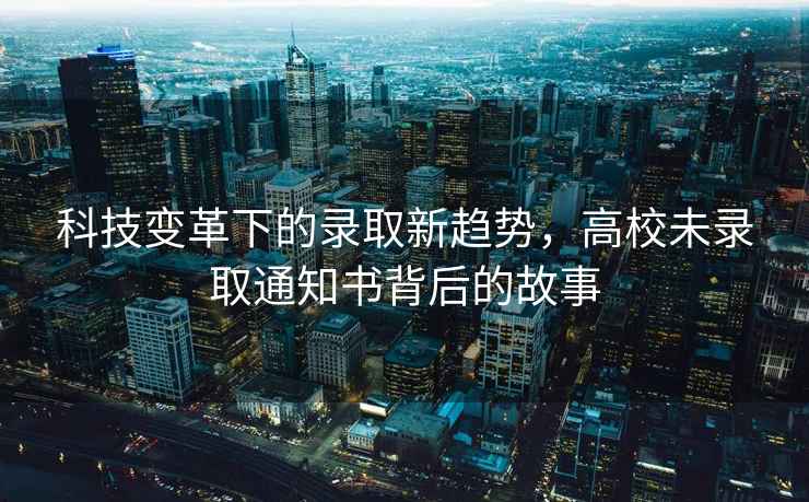 科技變革下的錄取新趨勢，高校未錄取通知書背后的故事