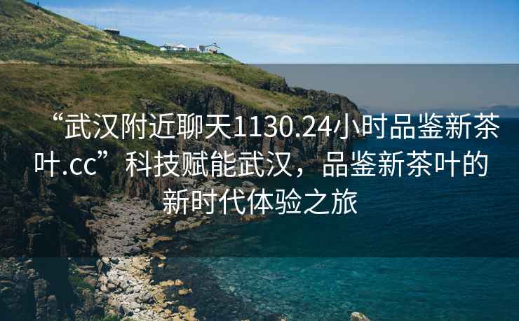 “武漢附近聊天1130.24小時(shí)品鑒新茶葉.cc”科技賦能武漢，品鑒新茶葉的新時(shí)代體驗(yàn)之旅