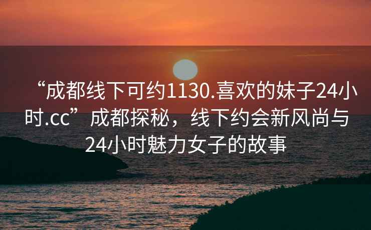 “成都線下可約1130.喜歡的妹子24小時.cc”成都探秘，線下約會新風(fēng)尚與24小時魅力女子的故事