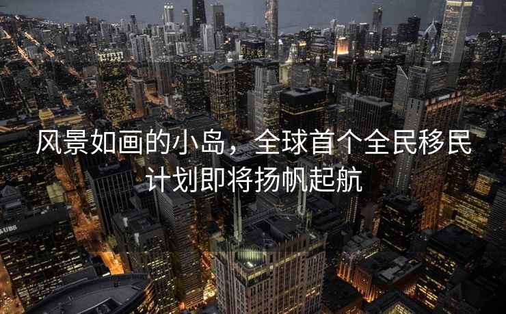 風(fēng)景如畫的小島，全球首個全民移民計劃即將揚(yáng)帆起航