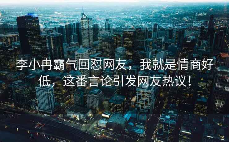 李小冉霸氣回懟網(wǎng)友，我就是情商好低，這番言論引發(fā)網(wǎng)友熱議！