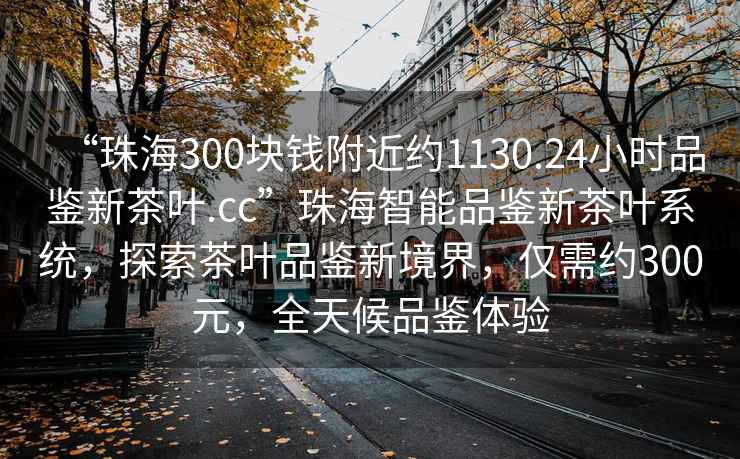 “珠海300塊錢附近約1130.24小時品鑒新茶葉.cc”珠海智能品鑒新茶葉系統(tǒng)，探索茶葉品鑒新境界，僅需約300元，全天候品鑒體驗