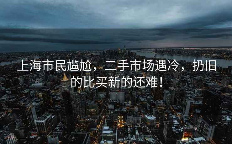 上海市民尷尬，二手市場遇冷，扔舊的比買新的還難！