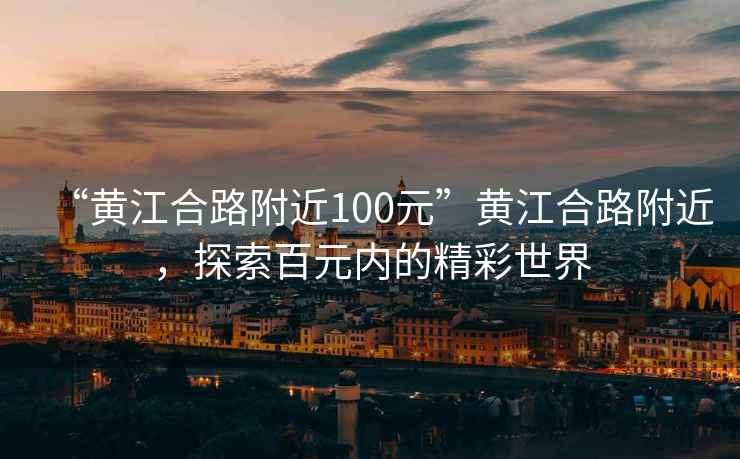 “黃江合路附近100元”黃江合路附近，探索百元內(nèi)的精彩世界