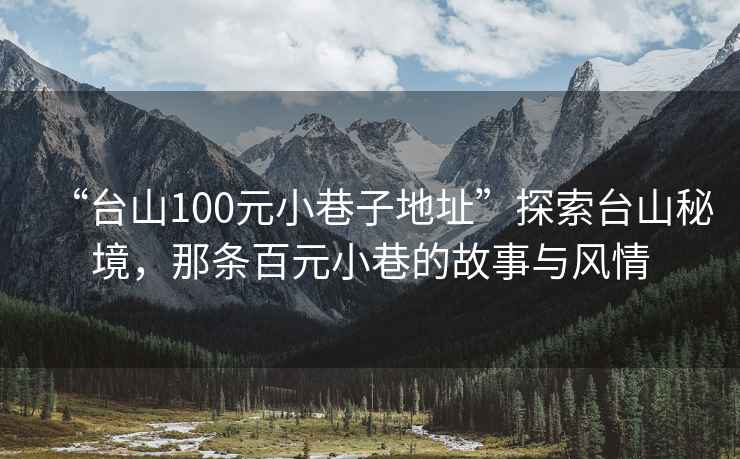 “臺山100元小巷子地址”探索臺山秘境，那條百元小巷的故事與風情
