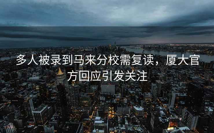 多人被錄到馬來分校需復(fù)讀，廈大官方回應(yīng)引發(fā)關(guān)注
