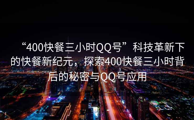 “400快餐三小時(shí)QQ號(hào)”科技革新下的快餐新紀(jì)元，探索400快餐三小時(shí)背后的秘密與QQ號(hào)應(yīng)用