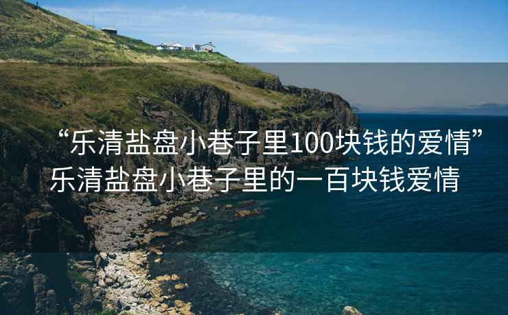 “樂(lè)清鹽盤(pán)小巷子里100塊錢(qián)的愛(ài)情”樂(lè)清鹽盤(pán)小巷子里的一百塊錢(qián)愛(ài)情