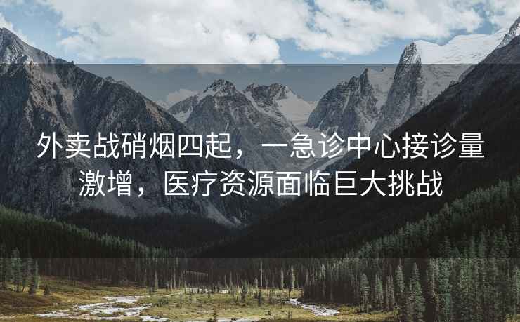 外賣戰(zhàn)硝煙四起，一急診中心接診量激增，醫(yī)療資源面臨巨大挑戰(zhàn)