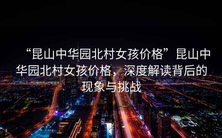 “昆山中華園北村女孩價格”昆山中華園北村女孩價格，深度解讀背后的現(xiàn)象與挑戰(zhàn)