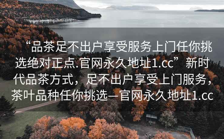 “品茶足不出戶(hù)享受服務(wù)上門(mén)任你挑選絕對(duì)正點(diǎn).官網(wǎng)永久地址1.cc”新時(shí)代品茶方式，足不出戶(hù)享受上門(mén)服務(wù)，茶葉品種任你挑選—官網(wǎng)永久地址1.cc