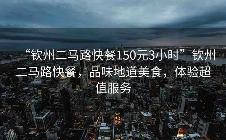 “欽州二馬路快餐150元3小時(shí)”欽州二馬路快餐，品味地道美食，體驗(yàn)超值服務(wù)