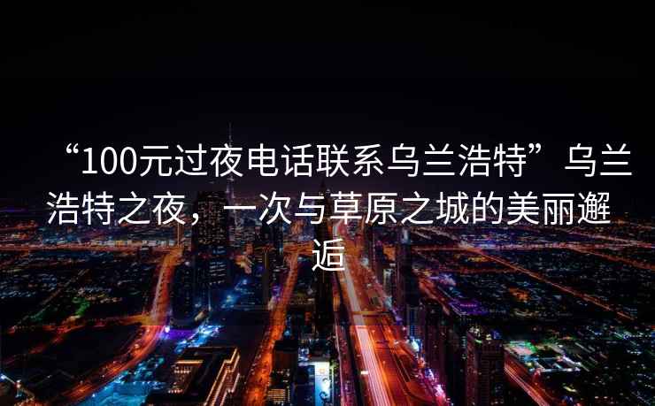 “100元過(guò)夜電話(huà)聯(lián)系烏蘭浩特”烏蘭浩特之夜，一次與草原之城的美麗邂逅