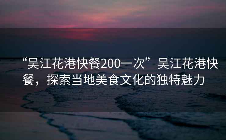 “吳江花港快餐200一次”吳江花港快餐，探索當(dāng)?shù)孛朗澄幕莫?dú)特魅力