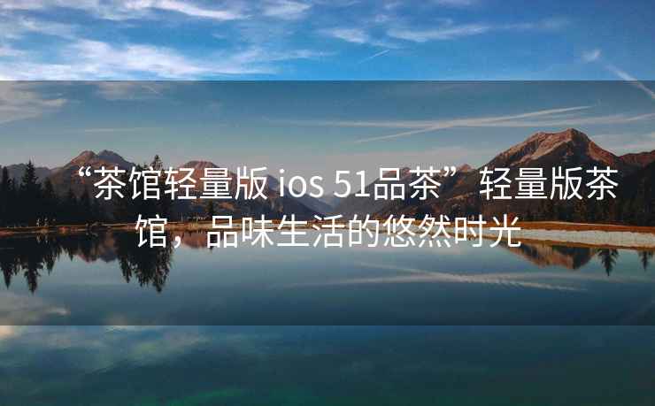 “茶館輕量版 ios 51品茶”輕量版茶館，品味生活的悠然時光