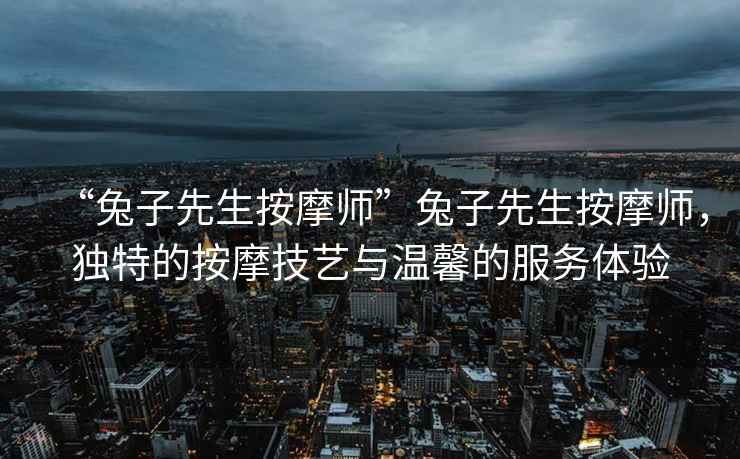 “兔子先生按摩師”兔子先生按摩師，獨(dú)特的按摩技藝與溫馨的服務(wù)體驗(yàn)