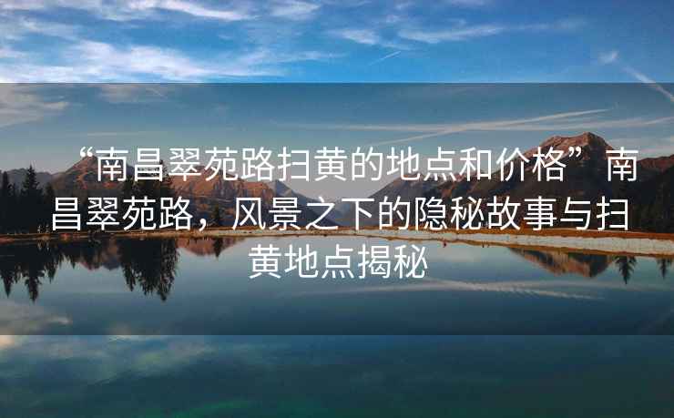 “南昌翠苑路掃黃的地點和價格”南昌翠苑路，風景之下的隱秘故事與掃黃地點揭秘