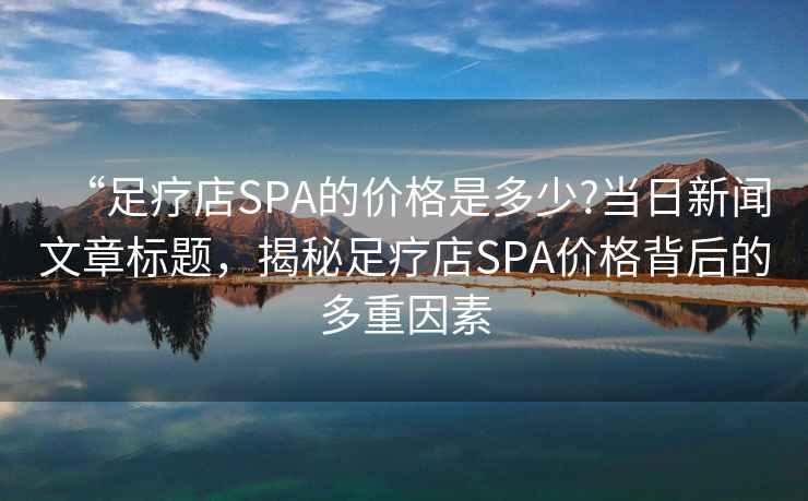 “足療店SPA的價(jià)格是多少?當(dāng)日新聞文章標(biāo)題，揭秘足療店SPA價(jià)格背后的多重因素