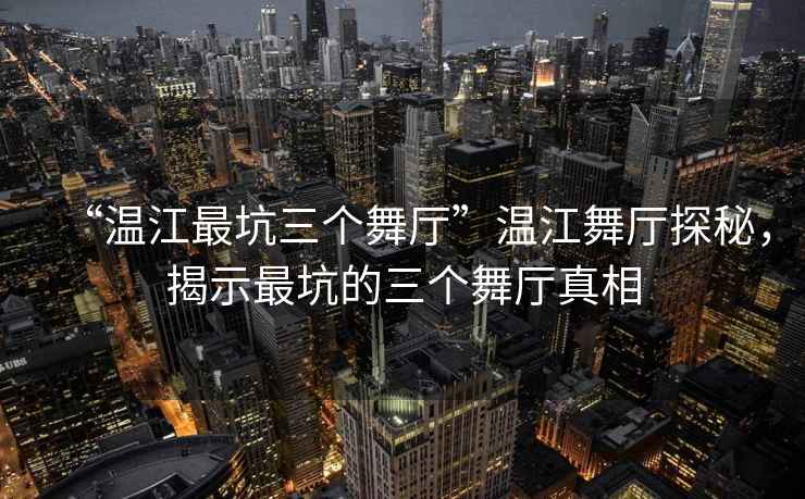 “溫江最坑三個(gè)舞廳”溫江舞廳探秘，揭示最坑的三個(gè)舞廳真相