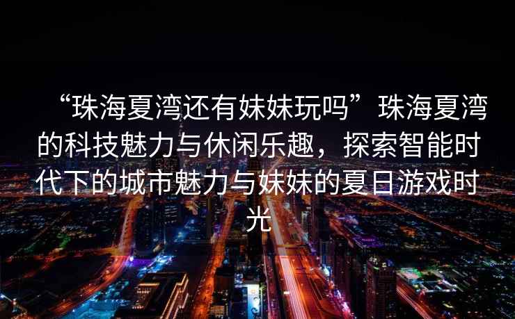 “珠海夏灣還有妹妹玩嗎”珠海夏灣的科技魅力與休閑樂趣，探索智能時代下的城市魅力與妹妹的夏日游戲時光