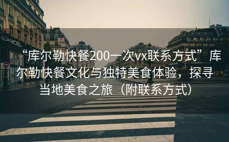 “庫爾勒快餐200一次vx聯(lián)系方式”庫爾勒快餐文化與獨特美食體驗，探尋當(dāng)?shù)孛朗持茫ǜ铰?lián)系方式）