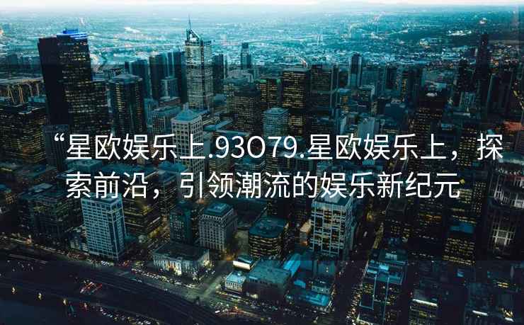 “星歐娛樂上.93O79.星歐娛樂上，探索前沿，引領(lǐng)潮流的娛樂新紀(jì)元