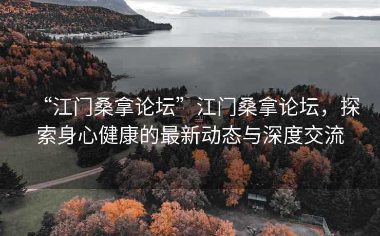 “江門桑拿論壇”江門桑拿論壇，探索身心健康的最新動態(tài)與深度交流
