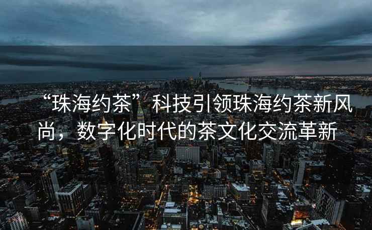 “珠海約茶”科技引領(lǐng)珠海約茶新風(fēng)尚，數(shù)字化時(shí)代的茶文化交流革新