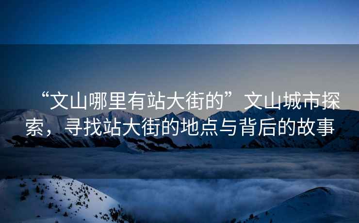 “文山哪里有站大街的”文山城市探索，尋找站大街的地點(diǎn)與背后的故事