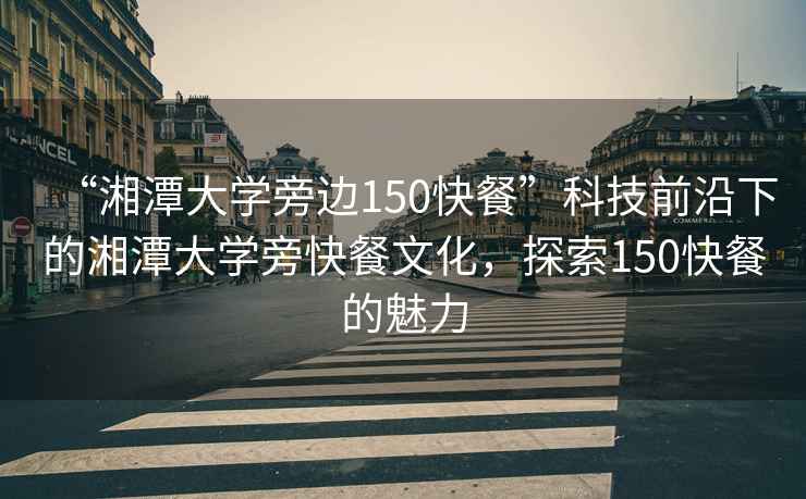 “湘潭大學(xué)旁邊150快餐”科技前沿下的湘潭大學(xué)旁快餐文化，探索150快餐的魅力