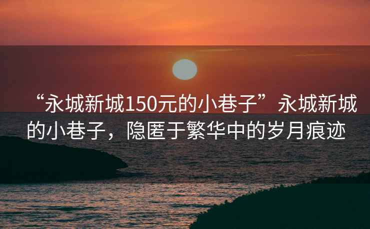 “永城新城150元的小巷子”永城新城的小巷子，隱匿于繁華中的歲月痕跡