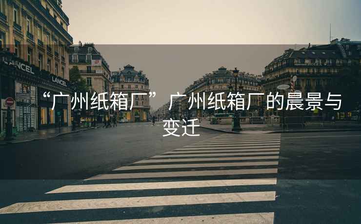 “廣州紙箱廠”廣州紙箱廠的晨景與變遷
