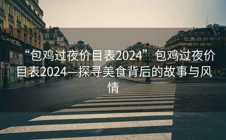 “包雞過夜價目表2024”包雞過夜價目表2024—探尋美食背后的故事與風(fēng)情