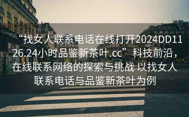“找女人聯(lián)系電話在線打開2024DD1126.24小時(shí)品鑒新茶葉.cc”科技前沿，在線聯(lián)系網(wǎng)絡(luò)的探索與挑戰(zhàn) 以找女人聯(lián)系電話與品鑒新茶葉為例