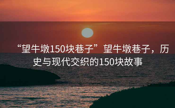 “望牛墩150塊巷子”望牛墩巷子，歷史與現(xiàn)代交織的150塊故事