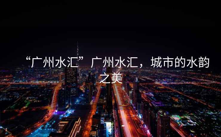 “廣州水匯”廣州水匯，城市的水韻之美