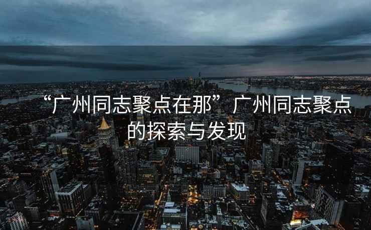 “廣州同志聚點在那”廣州同志聚點的探索與發(fā)現(xiàn)