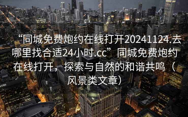 “同城免費炮約在線打開20241124.去哪里找合適24小時.cc”同城免費炮約在線打開，探索與自然的和諧共鳴（風(fēng)景類文章）