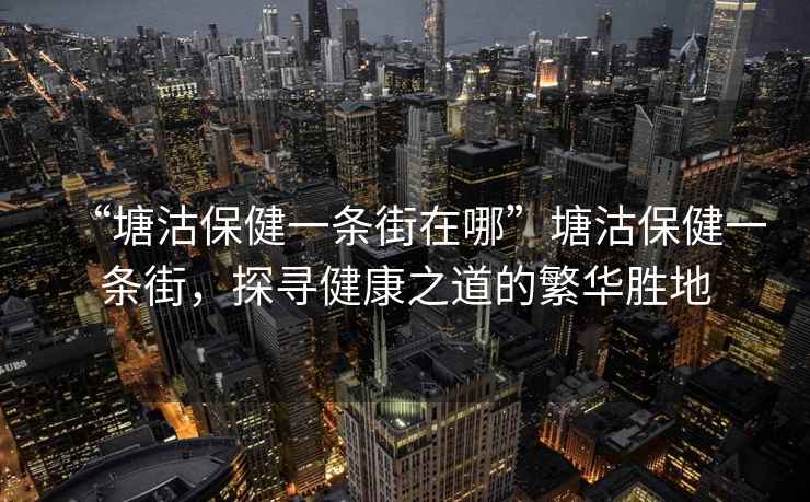 “塘沽保健一條街在哪”塘沽保健一條街，探尋健康之道的繁華勝地