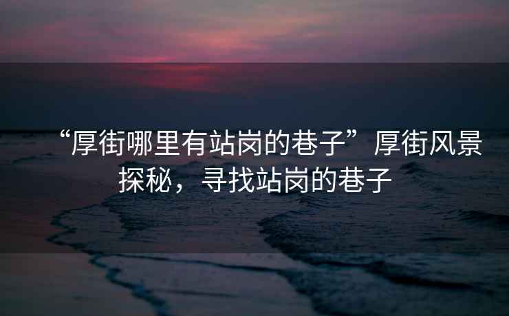 “厚街哪里有站崗的巷子”厚街風(fēng)景探秘，尋找站崗的巷子
