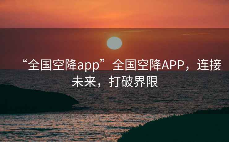 “全國空降app”全國空降A(chǔ)PP，連接未來，打破界限