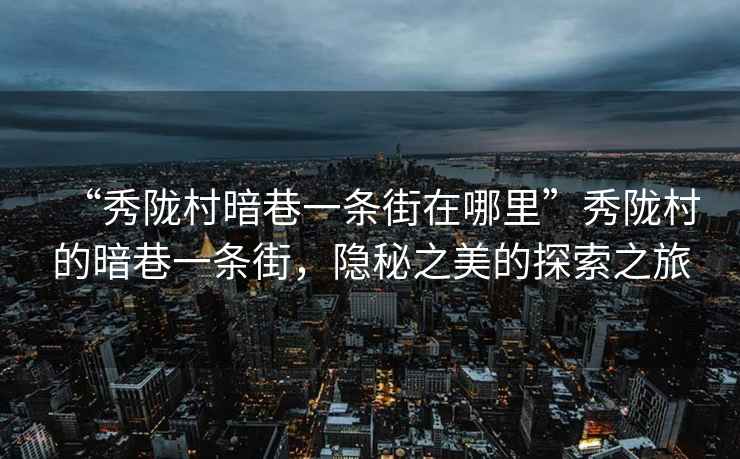 “秀隴村暗巷一條街在哪里”秀隴村的暗巷一條街，隱秘之美的探索之旅