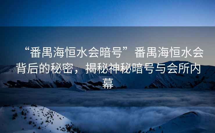 “番禺海恒水會暗號”番禺海恒水會背后的秘密，揭秘神秘暗號與會所內(nèi)幕