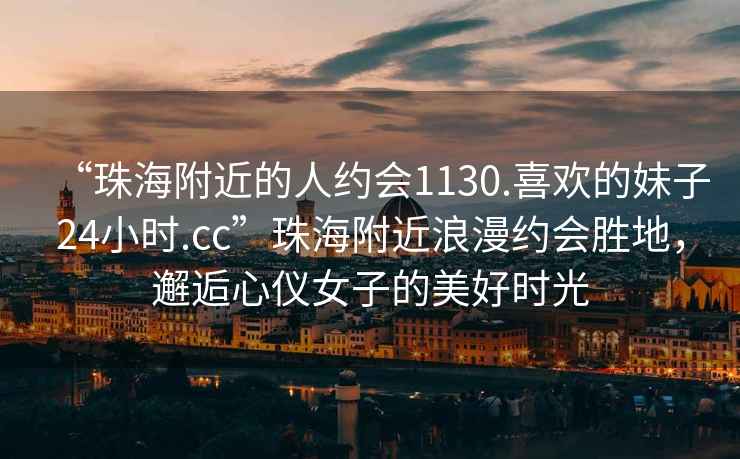 “珠海附近的人約會1130.喜歡的妹子24小時.cc”珠海附近浪漫約會勝地，邂逅心儀女子的美好時光