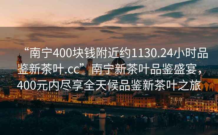 “南寧400塊錢附近約1130.24小時品鑒新茶葉.cc”南寧新茶葉品鑒盛宴，400元內(nèi)盡享全天候品鑒新茶葉之旅