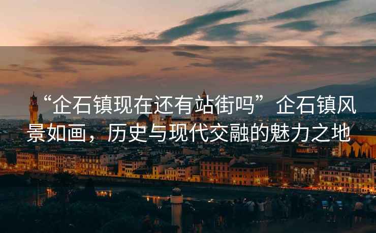 “企石鎮(zhèn)現(xiàn)在還有站街嗎”企石鎮(zhèn)風(fēng)景如畫，歷史與現(xiàn)代交融的魅力之地