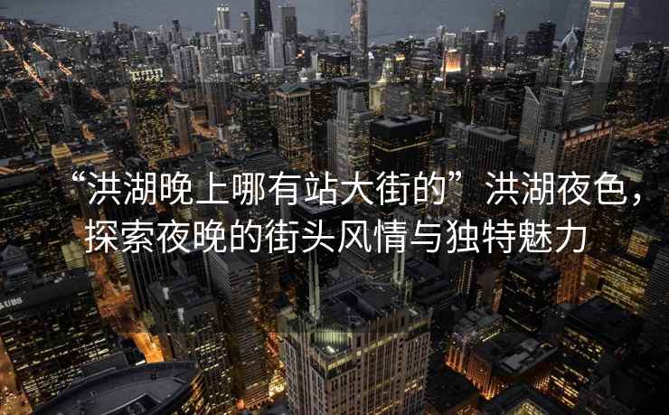 “洪湖晚上哪有站大街的”洪湖夜色，探索夜晚的街頭風情與獨特魅力