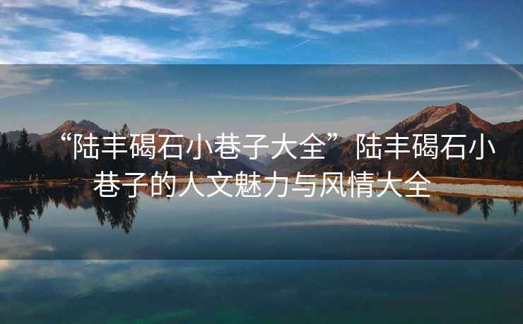 “陸豐碣石小巷子大全”陸豐碣石小巷子的人文魅力與風(fēng)情大全
