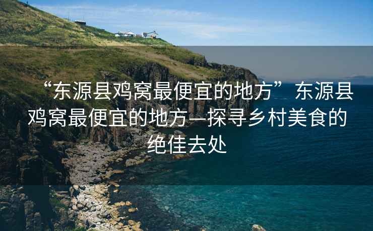 “東源縣雞窩最便宜的地方”東源縣雞窩最便宜的地方—探尋鄉(xiāng)村美食的絕佳去處